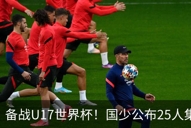 备战U17世界杯!国少公布25人集训名单,分组有西班牙摩洛哥难度很大